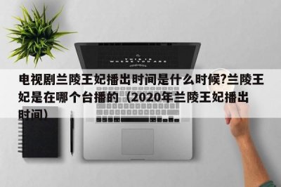 ​电视剧兰陵王妃播出时间是什么时候?兰陵王妃是在哪个台播的（2020年兰陵王妃