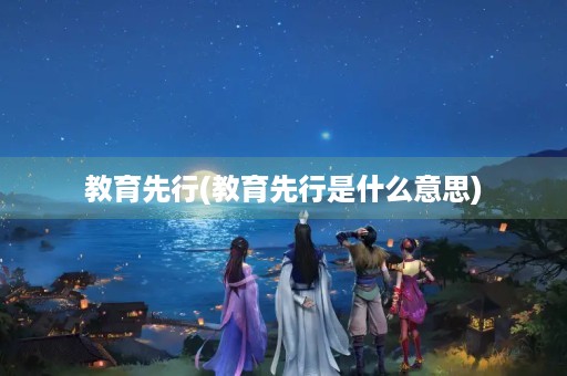 教育先行(教育先行是什么意思) 教育先行(教育先行是什么意思)