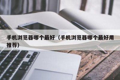 ​手机浏览器哪个最好（手机浏览器哪个最好用推荐）