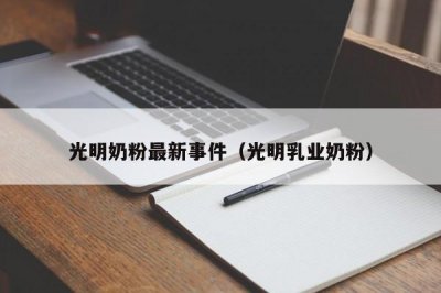 ​光明奶粉最新事件（光明乳业奶粉）