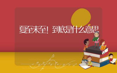 ​夏至未至！到底是什么意思