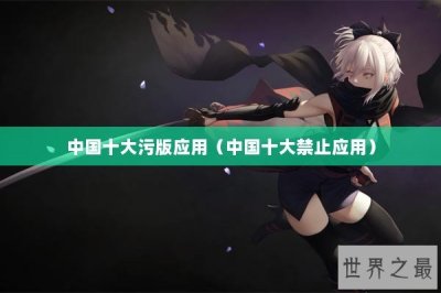 ​中国十大污版应用（中国十大禁止应用）