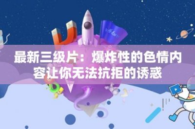 ​最新三级片：爆炸性的色情内容让你无法抗拒的诱惑