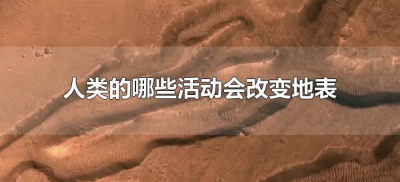 ​人类的哪些活动会改变地表（人类活动也能使地表发生变化）